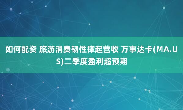 如何配资 旅游消费韧性撑起营收 万事达卡(MA.US)二季度盈利超预期