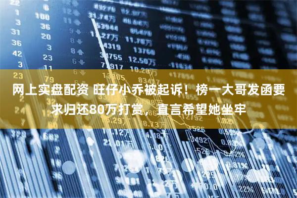 网上实盘配资 旺仔小乔被起诉！榜一大哥发函要求归还80万打赏，直言希望她坐牢