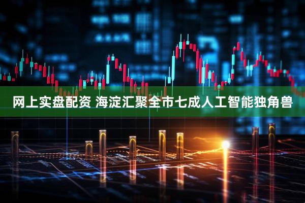 网上实盘配资 海淀汇聚全市七成人工智能独角兽