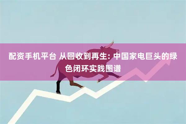 配资手机平台 从回收到再生: 中国家电巨头的绿色闭环实践图谱