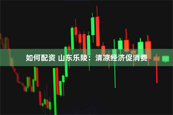 如何配资 山东乐陵:清凉经济促消费