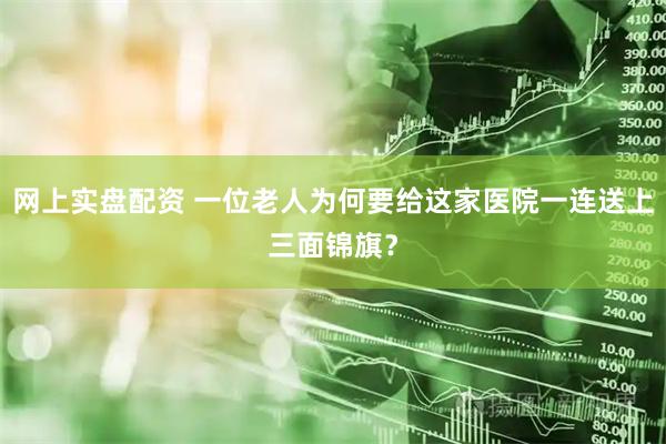 网上实盘配资 一位老人为何要给这家医院一连送上三面锦旗？