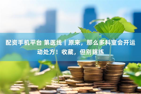 配资手机平台 第医线｜原来，那么多科室会开运动处方！收藏，但别瞎练