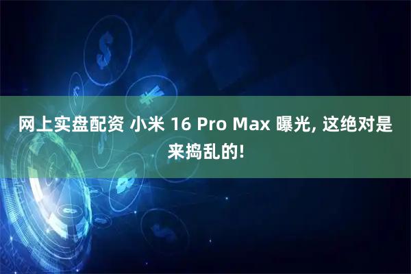 网上实盘配资 小米 16 Pro Max 曝光, 这绝对是来捣乱的!