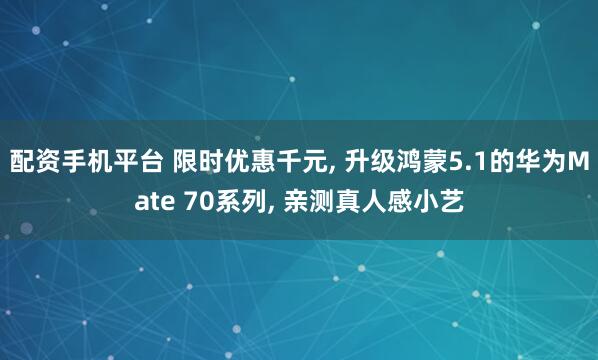 配资手机平台 限时优惠千元, 升级鸿蒙5.1的华为Mate 70系列, 亲测真人感小艺