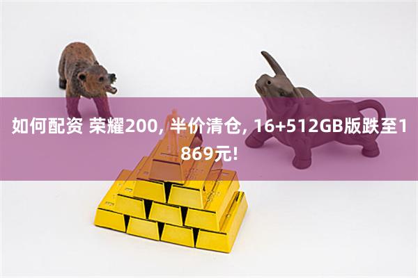 如何配资 荣耀200, 半价清仓, 16+512GB版跌至1869元!