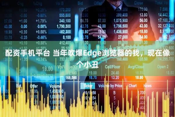 配资手机平台 当年吹爆Edge浏览器的我，现在像个小丑