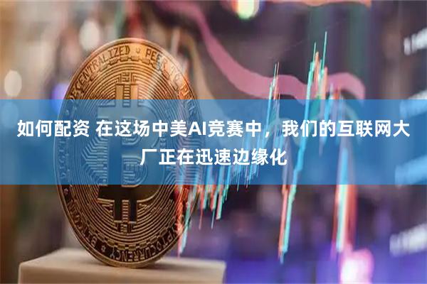 如何配资 在这场中美AI竞赛中，我们的互联网大厂正在迅速边缘化