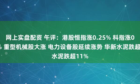 网上实盘配资 午评：港股恒指涨0.25% 科指涨0.07% 重型机械股大涨 电力设备股延续涨势 华新水泥跌超11%