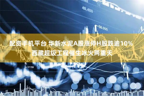 配资手机平台 华新水泥A股涨停H股跌逾10% 西藏超级工程催生冰火两重天
