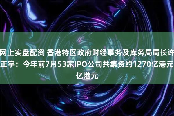 网上实盘配资 香港特区政府财经事务及库务局局长许正宇：今年前7月53家IPO公司共集资约1270亿港元