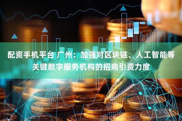 配资手机平台 广州：加强对区块链、人工智能等关键数字服务机构的招商引资力度