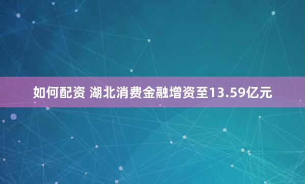 如何配资 湖北消费金融增资至13.59亿元
