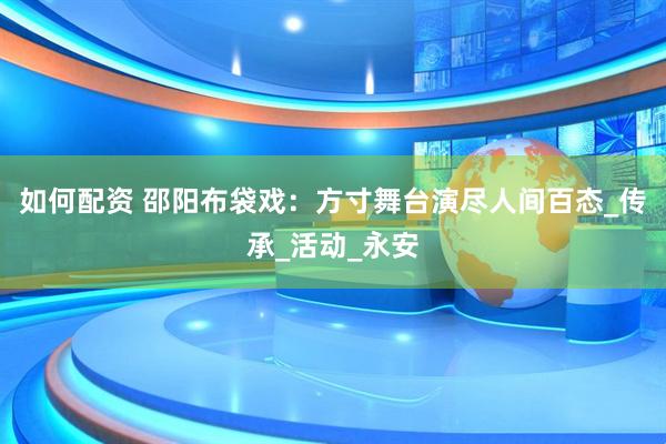 如何配资 邵阳布袋戏：方寸舞台演尽人间百态_传承_活动_永安