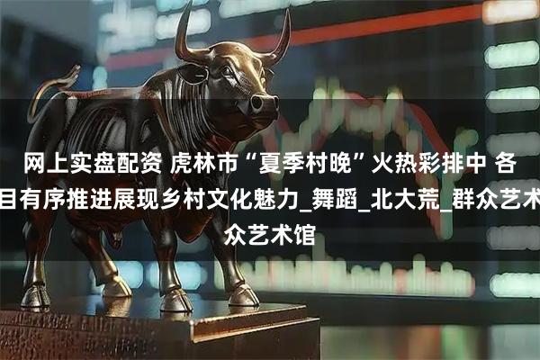 网上实盘配资 虎林市“夏季村晚”火热彩排中 各节目有序推进展现乡村文化魅力_舞蹈_北大荒_群众艺术馆