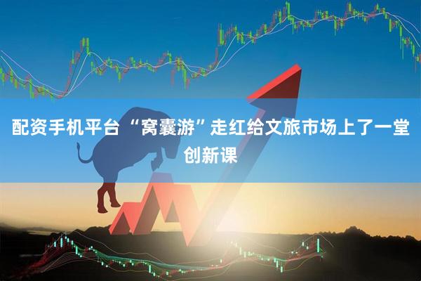 配资手机平台 “窝囊游”走红给文旅市场上了一堂创新课