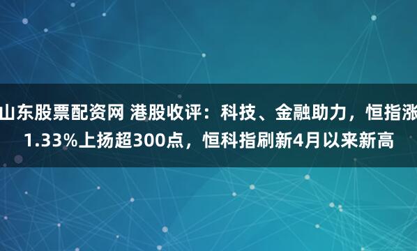 山东股票配资网 港股收评：科技、金融助力，恒指涨1.33%上扬超300点，恒科指刷新4月以来新高