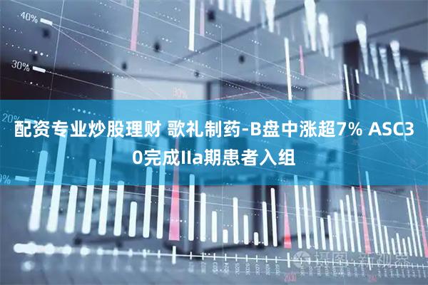 配资专业炒股理财 歌礼制药-B盘中涨超7% ASC30完成IIa期患者入组