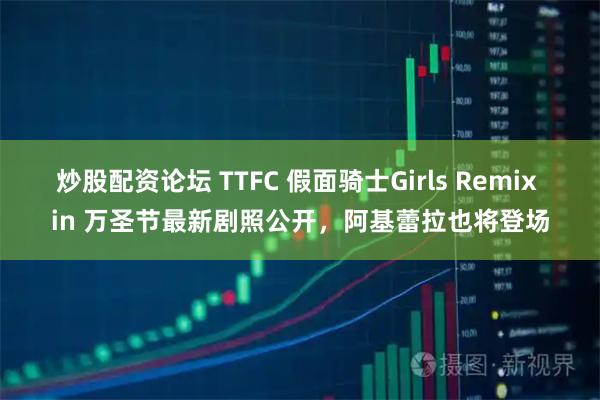 炒股配资论坛 TTFC 假面骑士Girls Remix in 万圣节最新剧照公开，阿基蕾拉也将登场