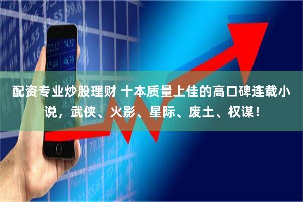 配资专业炒股理财 十本质量上佳的高口碑连载小说，武侠、火影、星际、废土、权谋！