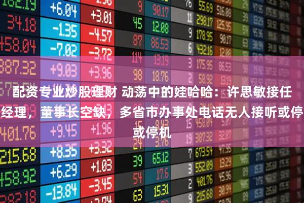 配资专业炒股理财 动荡中的娃哈哈：许思敏接任总经理，董事长空缺，多省市办事处电话无人接听或停机