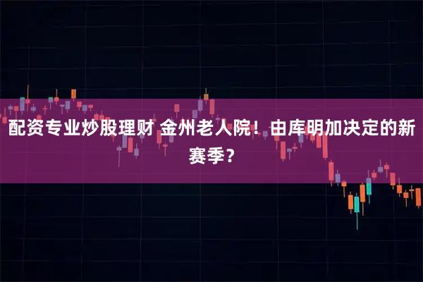 配资专业炒股理财 金州老人院！由库明加决定的新赛季？