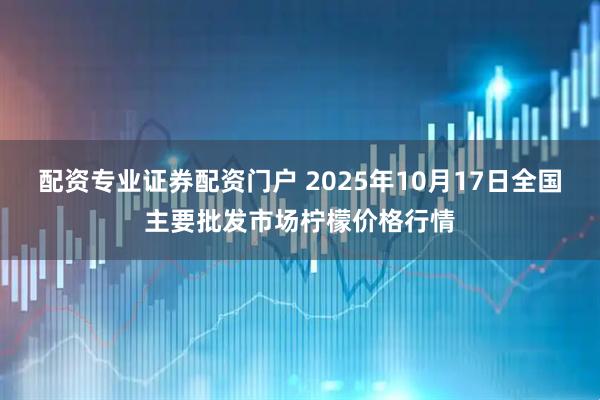 配资专业证券配资门户 2025年10月17日全国主要批发市场柠檬价格行情