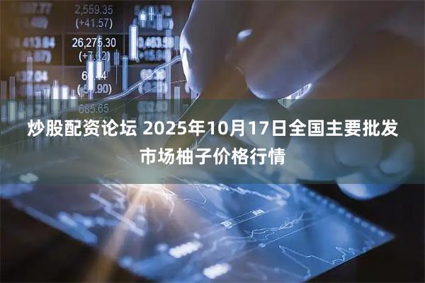 炒股配资论坛 2025年10月17日全国主要批发市场柚子价格行情