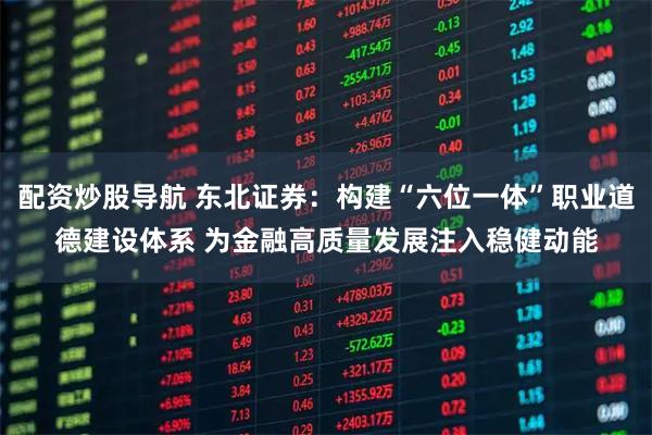 配资炒股导航 东北证券：构建“六位一体”职业道德建设体系 为金融高质量发展注入稳健动能