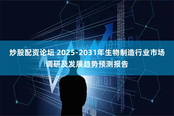 炒股配资论坛 2025-2031年生物制造行业市场调研及发展趋势预测报告