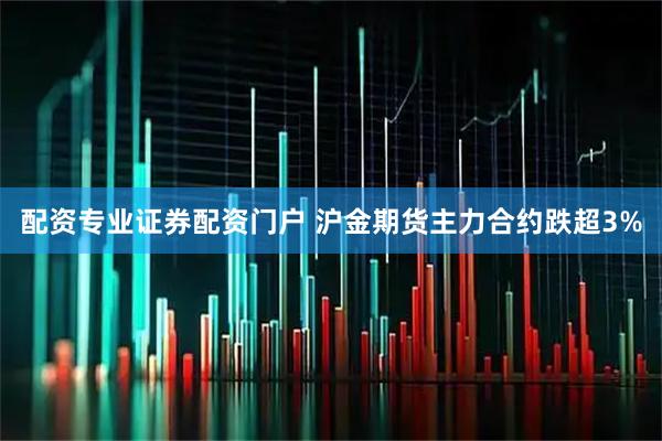 配资专业证券配资门户 沪金期货主力合约跌超3%