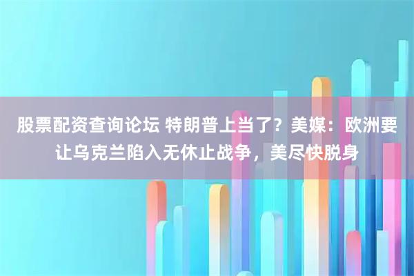 股票配资查询论坛 特朗普上当了？美媒：欧洲要让乌克兰陷入无休止战争，美尽快脱身