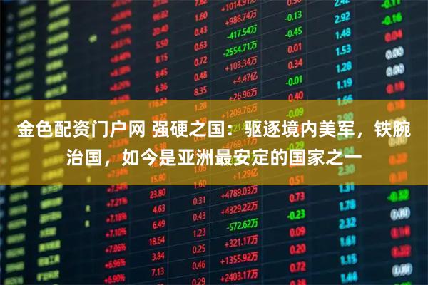 金色配资门户网 强硬之国：驱逐境内美军，铁腕治国，如今是亚洲最安定的国家之一
