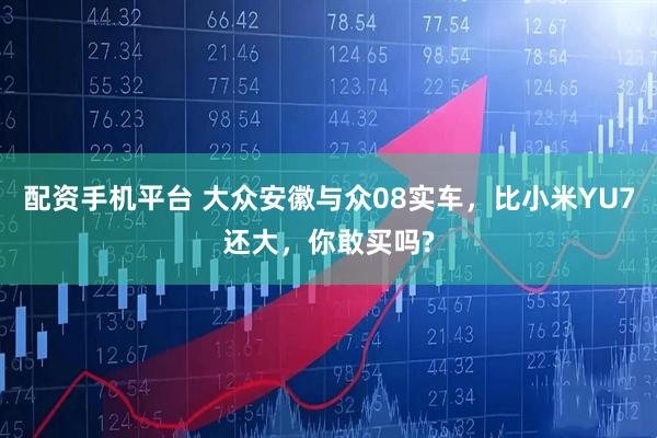 配资手机平台 大众安徽与众08实车，比小米YU7还大，你敢买吗?