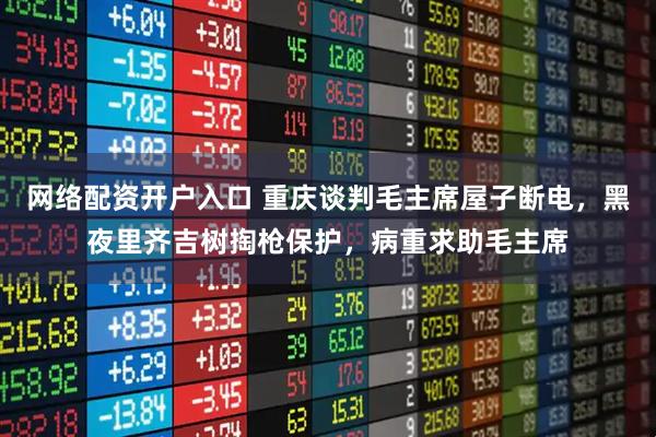 网络配资开户入口 重庆谈判毛主席屋子断电，黑夜里齐吉树掏枪保护，病重求助毛主席