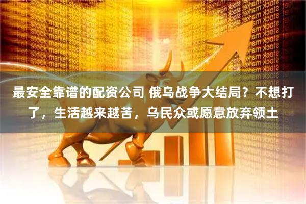 最安全靠谱的配资公司 俄乌战争大结局？不想打了，生活越来越苦，乌民众或愿意放弃领土