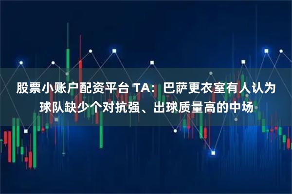 股票小账户配资平台 TA：巴萨更衣室有人认为球队缺少个对抗强、出球质量高的中场