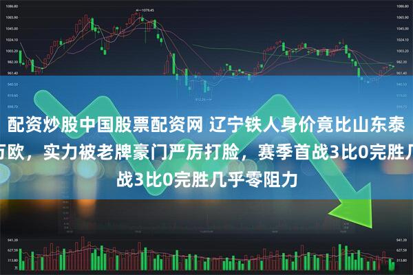 配资炒股中国股票配资网 辽宁铁人身价竟比山东泰山高130万欧，实力被老牌豪门严厉打脸，赛季首战3比0完胜几乎零阻力